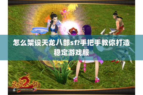 怎么架设天龙八部sf?手把手教你打造稳定游戏服 怎么架设天龙八部sf?手把手教你打造稳定游戏服