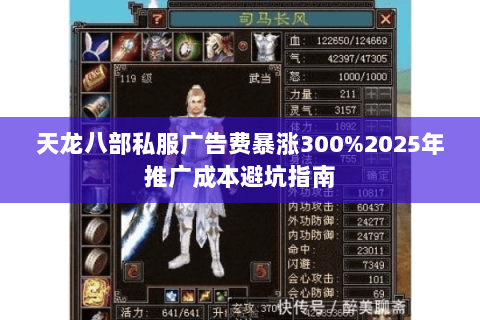 天龙八部私服广告费暴涨300%2025年推广成本避坑指南 天龙八部私服广告费暴涨300%2025年推广成本避坑指南