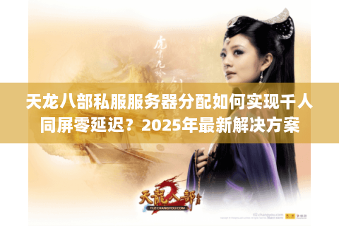 天龙八部私服服务器分配如何实现千人同屏零延迟?2025年最新解决方案 天龙八部私服服务器分配如何实现千人同屏零延迟?2025年最新解决方案