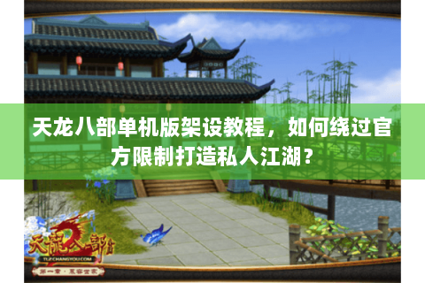 天龙八部单机版架设教程，如何绕过官方限制打造私人江湖？