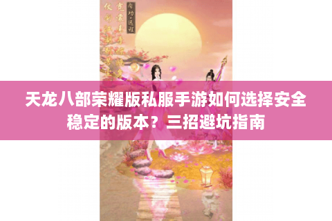 天龙八部荣耀版私服手游如何选择安全稳定的版本?三招避坑指南 天龙八部荣耀版私服手游如何选择安全稳定的版本?三招避坑指南