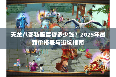 天龙八部私服套餐多少钱?2025年最新价格表与避坑指南 天龙八部私服套餐多少钱?2025年最新价格表与避坑指南