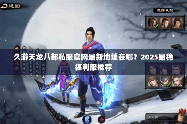 久游天龙八部私服官网最新地址在哪?2025最稳福利服推荐 久游天龙八部私服官网最新地址在哪?2025最稳福利服推荐
