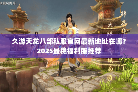 久游天龙八部私服官网最新地址在哪?2025最稳福利服推荐 久游天龙八部私服官网最新地址在哪?2025最稳福利服推荐