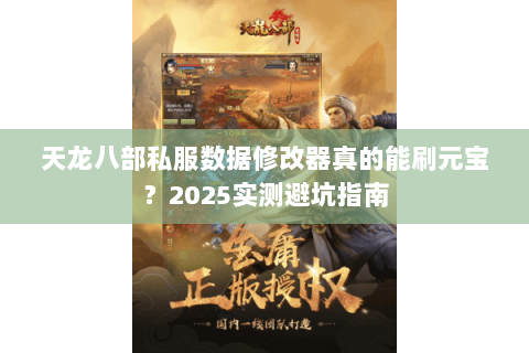 天龙八部私服数据修改器真的能刷元宝?2025实测避坑指南 天龙八部私服数据修改器真的能刷元宝?2025实测避坑指南