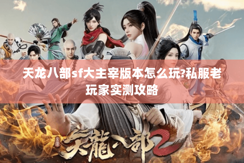 天龙八部sf大主宰版本怎么玩?私服老玩家实测攻略 天龙八部sf大主宰版本怎么玩?私服老玩家实测攻略