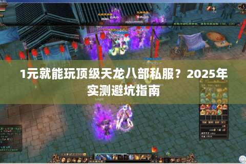 1元就能玩顶级天龙八部私服?2025年实测避坑指南 1元就能玩顶级天龙八部私服?2025年实测避坑指南