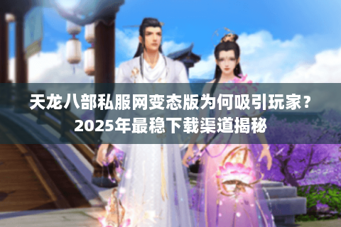 天龙八部私服网变态版为何吸引玩家?2025年最稳下载渠道揭秘 天龙八部私服网变态版为何吸引玩家?2025年最稳下载渠道揭秘