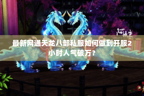 最新网通天龙八部私服如何做到开服2小时人气破万? 最新网通天龙八部私服如何做到开服2小时人气破万?