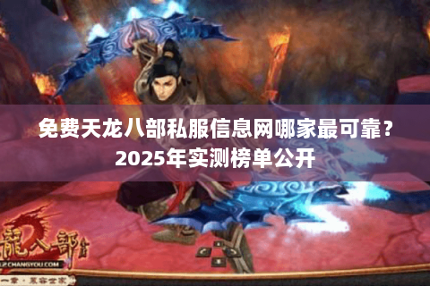 免费天龙八部私服信息网哪家最可靠?2025年实测榜单公开 免费天龙八部私服信息网哪家最可靠?2025年实测榜单公开