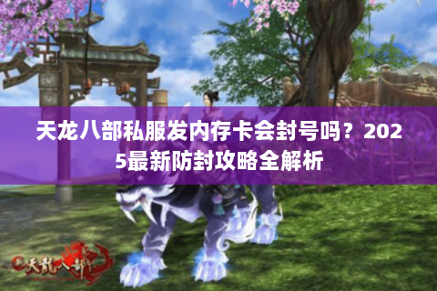 天龙八部私服发内存卡会封号吗?2025最新防封攻略全解析 天龙八部私服发内存卡会封号吗?2025最新防封攻略全解析