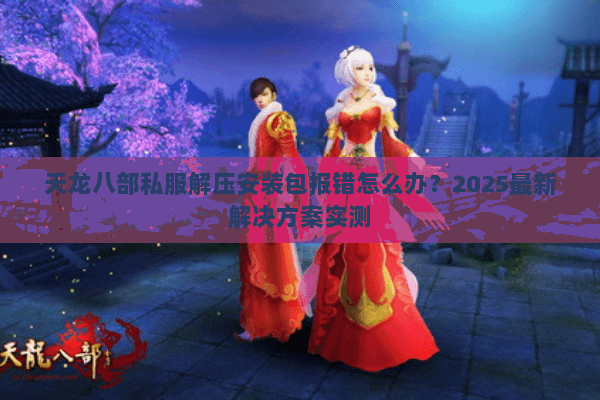 天龙八部私服解压安装包报错怎么办?2025最新解决方案实测 天龙八部私服解压安装包报错怎么办?2025最新解决方案实测