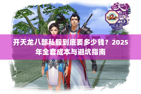 开天龙八部私服到底要多少钱？2025年全套成本与避坑指南