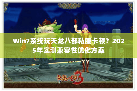 Win7系统玩天龙八部私服卡顿？2025年实测兼容性优化方案