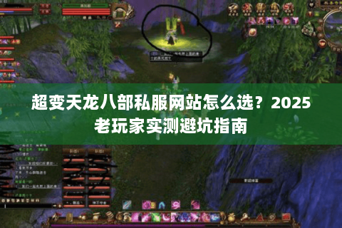 超变天龙八部私服网站怎么选?2025老玩家实测避坑指南 超变天龙八部私服网站怎么选?2025老玩家实测避坑指南