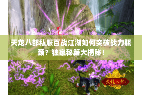 天龙八部私服百战江湖如何突破战力瓶颈?独家秘籍大揭秘! 天龙八部私服百战江湖如何突破战力瓶颈?独家秘籍大揭秘!