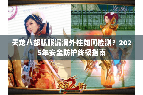 天龙八部私服漏洞外挂如何检测?2025年安全防护终极指南 天龙八部私服漏洞外挂如何检测?2025年安全防护终极指南