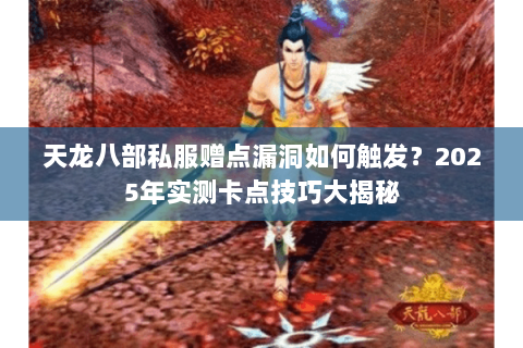 天龙八部私服赠点漏洞如何触发?2025年实测卡点技巧大揭秘 天龙八部私服赠点漏洞如何触发?2025年实测卡点技巧大揭秘