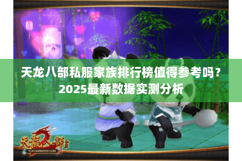 天龙八部私服家族排行榜值得参考吗?2025最新数据实测分析 天龙八部私服家族排行榜值得参考吗?2025最新数据实测分析