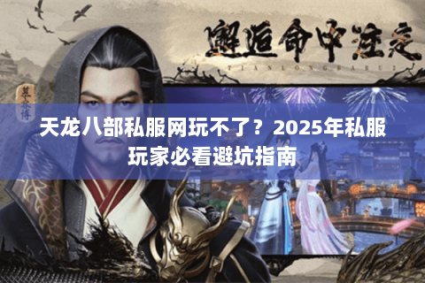 天龙八部私服网玩不了?2025年私服玩家必看避坑指南 天龙八部私服网玩不了?2025年私服玩家必看避坑指南