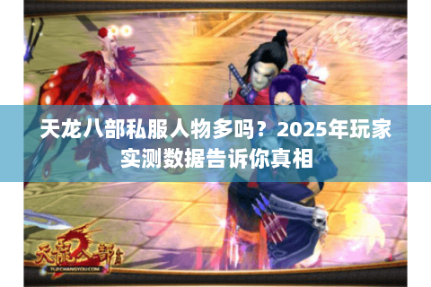 天龙八部私服人物多吗?2025年玩家实测数据告诉你真相 天龙八部私服人物多吗?2025年玩家实测数据告诉你真相