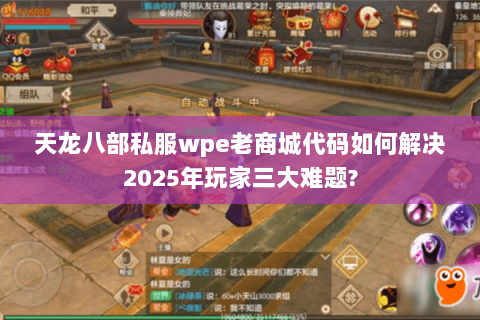天龙八部私服wpe老商城代码如何解决2025年玩家三大难题? 天龙八部私服wpe老商城代码如何解决2025年玩家三大难题?