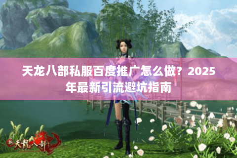 天龙八部私服百度推广怎么做?2025年最新引流避坑指南 天龙八部私服百度推广怎么做?2025年最新引流避坑指南