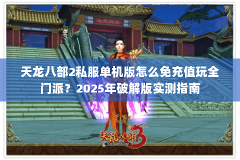 天龙八部2私服单机版怎么免充值玩全门派?2025年破解版实测指南 天龙八部2私服单机版怎么免充值玩全门派?2025年破解版实测指南