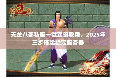 天龙八部私服一键建设教程,2025年三步搭建稳定服务器 天龙八部私服一键建设教程,2025年三步搭建稳定服务器