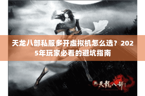 天龙八部私服多开虚拟机怎么选?2025年玩家必看的避坑指南 天龙八部私服多开虚拟机怎么选?2025年玩家必看的避坑指南
