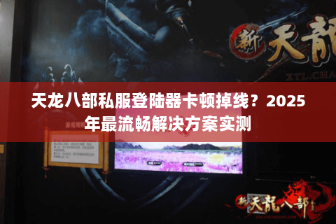 天龙八部私服登陆器卡顿掉线?2025年最流畅解决方案实测 天龙八部私服登陆器卡顿掉线?2025年最流畅解决方案实测