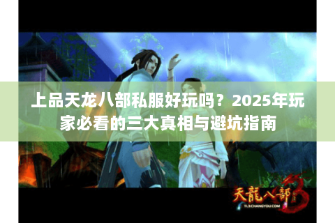 上品天龙八部私服好玩吗?2025年玩家必看的三大真相与避坑指南 上品天龙八部私服好玩吗?2025年玩家必看的三大真相与避坑指南