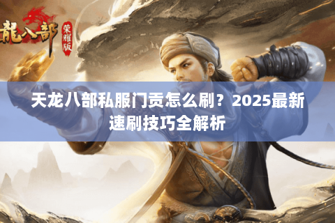 天龙八部私服门贡怎么刷?2025最新速刷技巧全解析 天龙八部私服门贡怎么刷?2025最新速刷技巧全解析