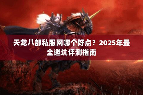 天龙八部私服网哪个好点?2025年最全避坑评测指南 天龙八部私服网哪个好点?2025年最全避坑评测指南