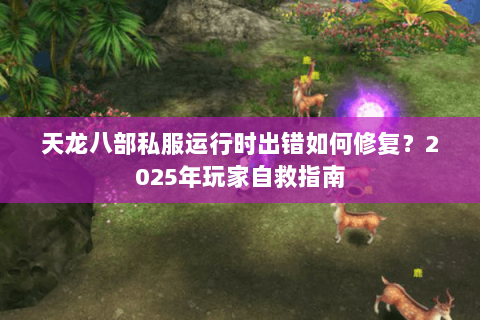 天龙八部私服运行时出错如何修复?2025年玩家自救指南 天龙八部私服运行时出错如何修复?2025年玩家自救指南