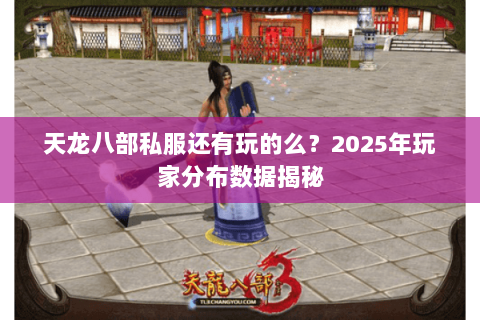 天龙八部私服还有玩的么?2025年玩家分布数据揭秘 天龙八部私服还有玩的么?2025年玩家分布数据揭秘