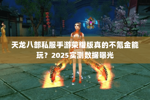 天龙八部私服手游荣耀版真的不氪金能玩?2025实测数据曝光 天龙八部私服手游荣耀版真的不氪金能玩?2025实测数据曝光