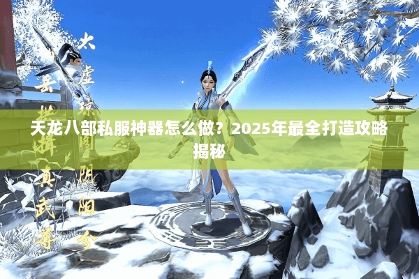 天龙八部私服神器怎么做?2025年最全打造攻略揭秘 天龙八部私服神器怎么做?2025年最全打造攻略揭秘