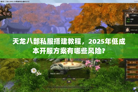 天龙八部私服搭建教程,2025年低成本开服方案有哪些风险? 天龙八部私服搭建教程,2025年低成本开服方案有哪些风险?