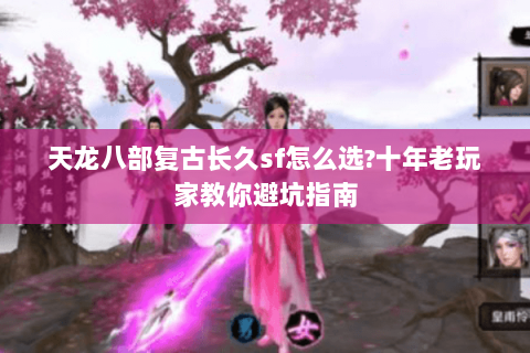 天龙八部复古长久sf怎么选?十年老玩家教你避坑指南 天龙八部复古长久sf怎么选?十年老玩家教你避坑指南