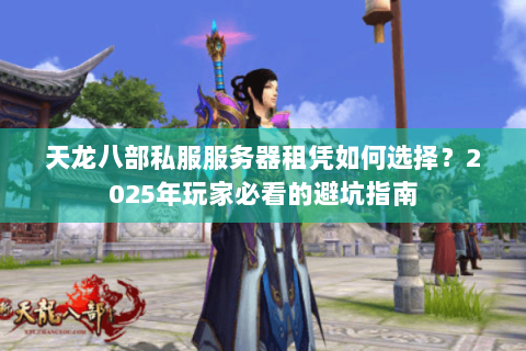 天龙八部私服服务器租凭如何选择？2025年玩家必看的避坑指南