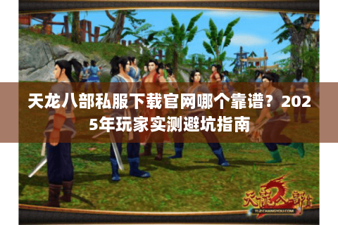 天龙八部私服下载官网哪个靠谱?2025年玩家实测避坑指南 天龙八部私服下载官网哪个靠谱?2025年玩家实测避坑指南