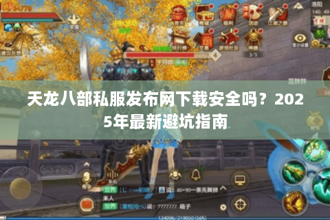 天龙八部私服发布网下载安全吗?2025年最新避坑指南 天龙八部私服发布网下载安全吗?2025年最新避坑指南