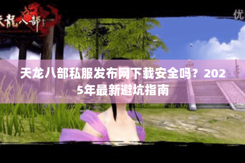 天龙八部私服发布网下载安全吗?2025年最新避坑指南 天龙八部私服发布网下载安全吗?2025年最新避坑指南