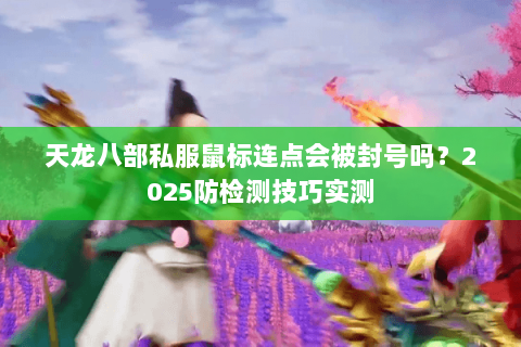 天龙八部私服鼠标连点会被封号吗?2025防检测技巧实测 天龙八部私服鼠标连点会被封号吗?2025防检测技巧实测