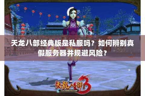天龙八部经典版是私服吗?如何辨别真假服务器并规避风险? 天龙八部经典版是私服吗?如何辨别真假服务器并规避风险?