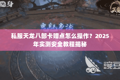 私服天龙八部卡赠点怎么操作?2025年实测安全教程揭秘 私服天龙八部卡赠点怎么操作?2025年实测安全教程揭秘