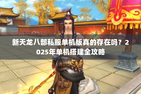新天龙八部私服单机版真的存在吗?2025年单机搭建全攻略 新天龙八部私服单机版真的存在吗?2025年单机搭建全攻略