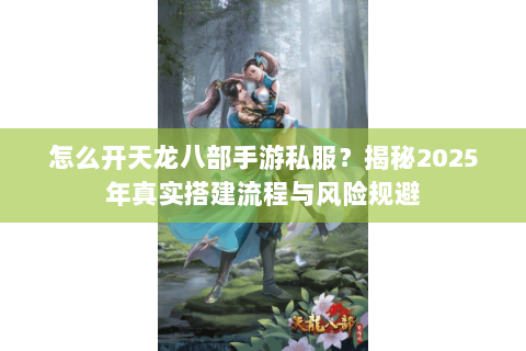怎么开天龙八部手游私服?揭秘2025年真实搭建流程与风险规避 怎么开天龙八部手游私服?揭秘2025年真实搭建流程与风险规避