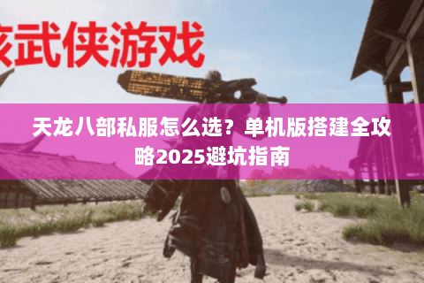 天龙八部私服怎么选?单机版搭建全攻略2025避坑指南 天龙八部私服怎么选?单机版搭建全攻略2025避坑指南